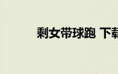 剩女带球跑 下载（剩女带球跑）