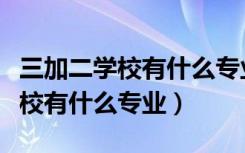 三加二学校有什么专业好就业河北（三加二学校有什么专业）