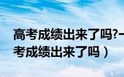 高考成绩出来了吗?一本多少?二本多少?（高考成绩出来了吗）