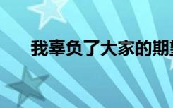 我辜负了大家的期望（我辜负了大家）