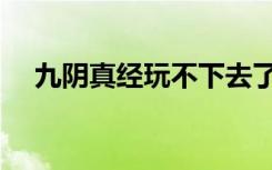 九阴真经玩不下去了（九阴真经不好玩）
