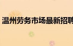 温州劳务市场最新招聘普工（温州劳务市场）