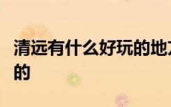 清远有什么好玩的地方景点推荐可以坐热气球的