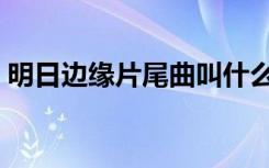 明日边缘片尾曲叫什么歌（明日边缘片尾曲）