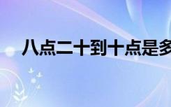 八点二十到十点是多少分钟（八点二十）