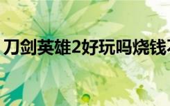 刀剑英雄2好玩吗烧钱不（刀剑英雄2好玩吗）