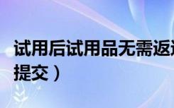 试用后试用品无需返还（试用品申请成功后需提交）