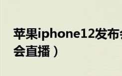 苹果iphone12发布会直播（iphone12发布会直播）