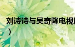 刘诗诗与吴奇隆电视剧（刘诗诗吴奇隆电视剧）