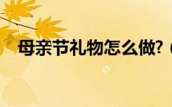 母亲节礼物怎么做?（母亲节礼物怎么做）