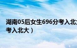 湖南05后女生696分考入北大的学生（湖南05后女生696分考入北大）
