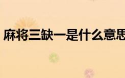 麻将三缺一是什么意思（三缺一是什么意思）