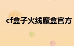 cf盒子火线魔盒官方（火线魔盒怎么使用）