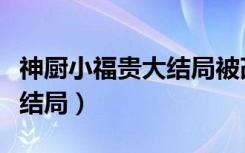 神厨小福贵大结局被改过了吗（神厨小福贵大结局）