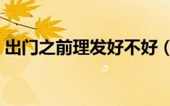 出门之前理发好不好（理发师出门会带什么）