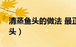 清蒸鱼头的做法 最正宗的做法视频（清蒸鱼头）