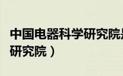 中国电器科学研究院是国企吗（中国电器科学研究院）