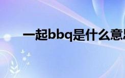 一起bbq是什么意思（bbq什么意思）