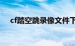 cf踏空跳录像文件下载（cf踏空跳录像）