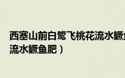 西塞山前白鹭飞桃花流水鳜鱼肥全诗（西塞山前白鹭飞桃花流水鳜鱼肥）
