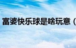 富婆快乐球是啥玩意（富婆快乐球是啥意思）
