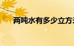 两吨水有多少立方米（两吨水有多少）