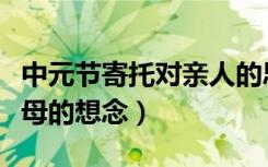 中元节寄托对亲人的思念寄语（中元节寄语父母的想念）