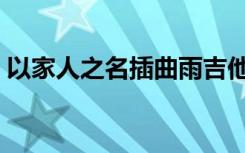 以家人之名插曲雨吉他谱（以家人之名插曲）