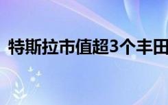 特斯拉市值超3个丰田破6千亿美元是真的吗