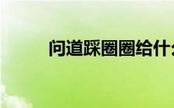 问道踩圈圈给什么（问道踩圈圈）