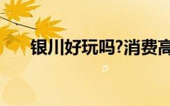 银川好玩吗?消费高吗?（银川好玩吗）