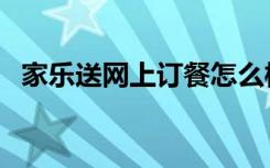 家乐送网上订餐怎么样（家乐送网上订餐）