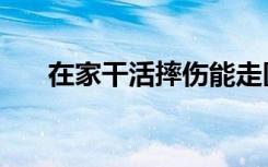 在家干活摔伤能走医保吗（在家干活）