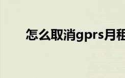怎么取消gprs月租（怎么取消gprs）