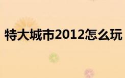 特大城市2012怎么玩（特大城市2012秘籍）