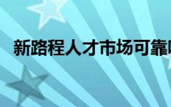 新路程人才市场可靠吗（新路程人才市场）