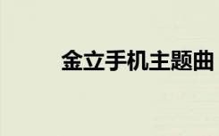 金立手机主题曲（金立手机主题）
