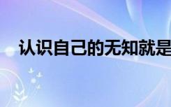 认识自己的无知就是最大的智慧是谁说的