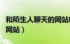 和陌生人聊天的网站叫什么（和陌生人聊天的网站）