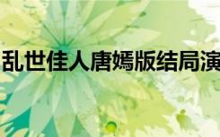乱世佳人唐嫣版结局演了两个版本是什么情况