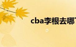 cba李根去哪了（cba李根）