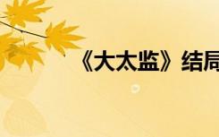 《大太监》结局（大太监剧情）