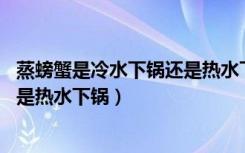 蒸螃蟹是冷水下锅还是热水下锅 紫苏（蒸螃蟹是冷水下锅还是热水下锅）