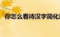 你怎么看待汉字简化这种现象（你怎么看）