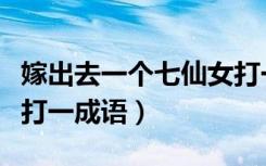 嫁出去一个七仙女打一成语（七仙女嫁出一个打一成语）