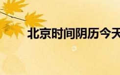 北京时间阴历今天（北京时间阴历）