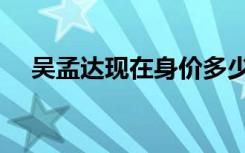 吴孟达现在身价多少（吴孟达现在身价）