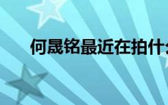 何晟铭最近在拍什么戏（何晟铭吻戏）