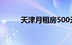 天津月租房500元（天津月租房）