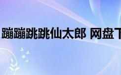 蹦蹦跳跳仙太郎 网盘下载（蹦蹦跳跳仙太郎）